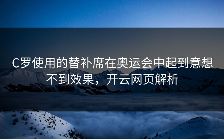 C罗使用的替补席在奥运会中起到意想不到效果,开云网页解析 C罗使用的替补席在奥运会中起到意想不到效果,开云网页解析