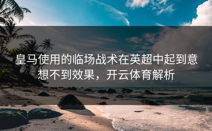 皇马使用的临场战术在英超中起到意想不到效果,开云体育解析 皇马使用的临场战术在英超中起到意想不到效果,开云体育解析