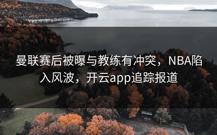 曼联赛后被曝与教练有冲突，NBA陷入风波，开云app追踪报道