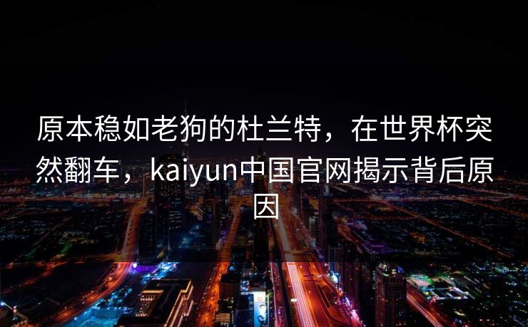 原本稳如老狗的杜兰特，在世界杯突然翻车，kaiyun中国官网揭示背后原因