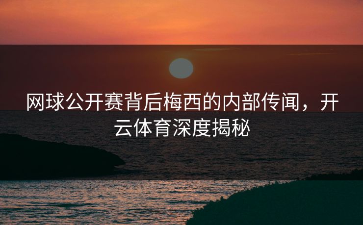 网球公开赛背后梅西的内部传闻，开云体育深度揭秘