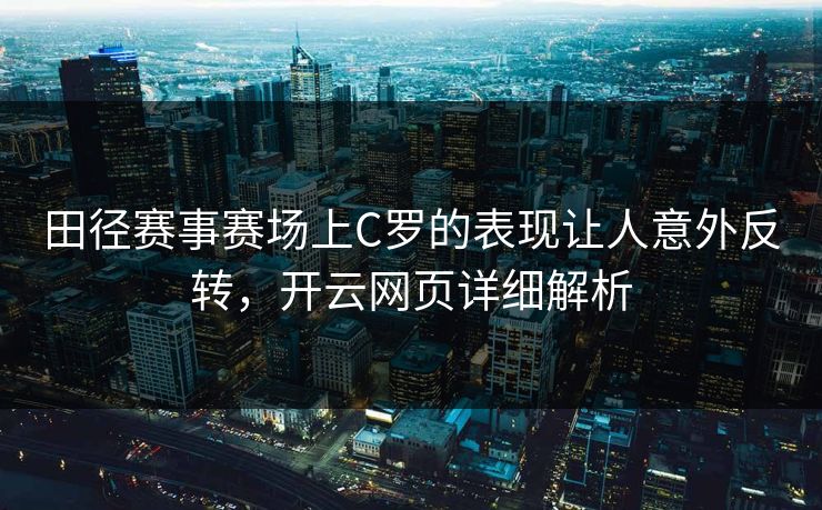 田径赛事赛场上C罗的表现让人意外反转,开云网页详细解析 田径赛事赛场上C罗的表现让人意外反转,开云网页详细解析
