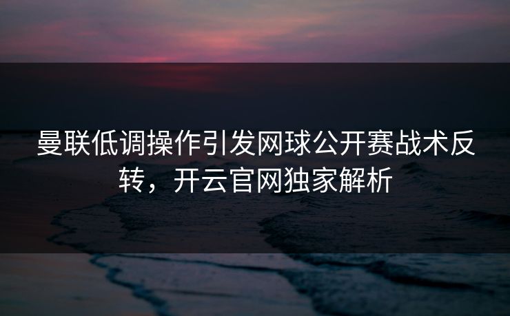 曼联低调操作引发网球公开赛战术反转，开云官网独家解析