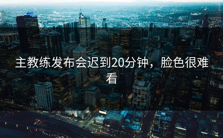 主教练发布会迟到20分钟,脸色很难看 主教练发布会迟到20分钟,脸色很难看