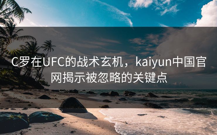 C罗在UFC的战术玄机,kaiyun中国官网揭示被忽略的关键点 C罗在UFC的战术玄机,kaiyun中国官网揭示被忽略的关键点