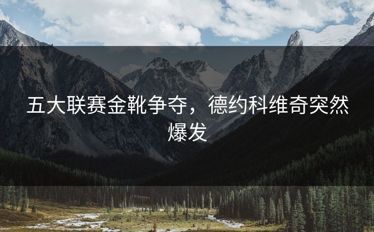 五大联赛金靴争夺，德约科维奇突然爆发