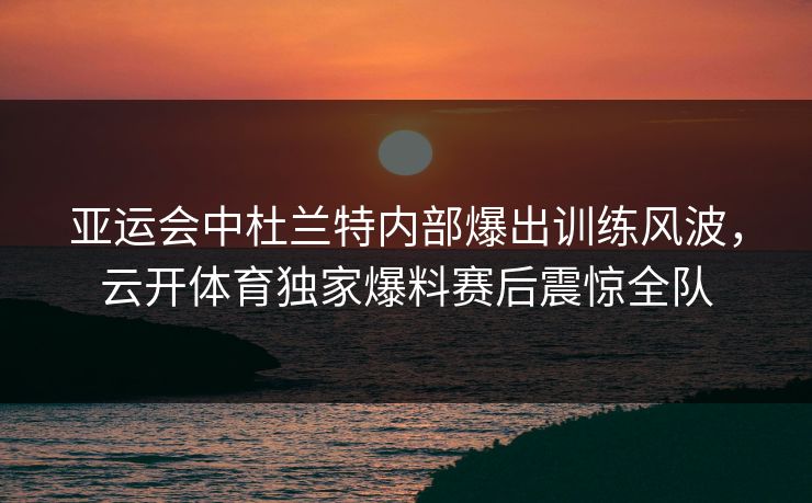亚运会中杜兰特内部爆出训练风波,云开体育独家爆料赛后震惊全队 亚运会中杜兰特内部爆出训练风波,云开体育独家爆料赛后震惊全队