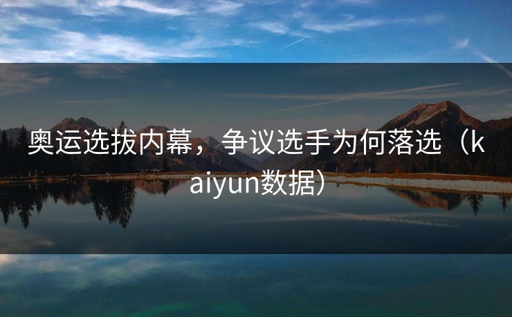 奥运选拔内幕，争议选手为何落选（kaiyun数据）
