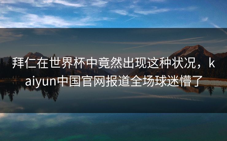 拜仁在世界杯中竟然出现这种状况，kaiyun中国官网报道全场球迷懵了