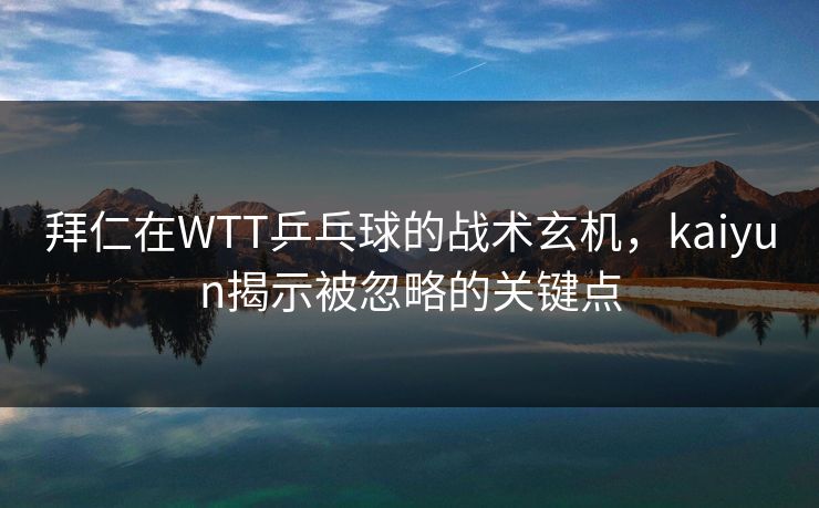 拜仁在WTT乒乓球的战术玄机，kaiyun揭示被忽略的关键点