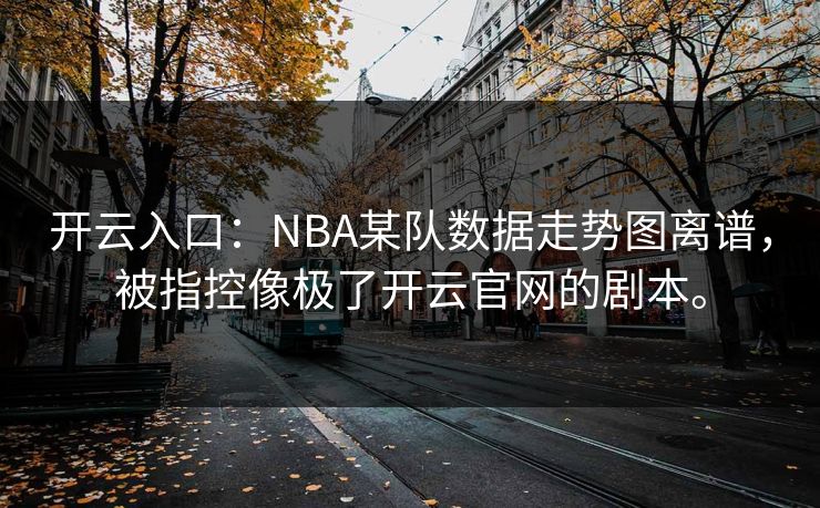开云入口:NBA某队数据走势图离谱,被指控像极了开云官网的剧本。 开云入口:NBA某队数据走势图离谱,被指控像极了开云官网的剧本。