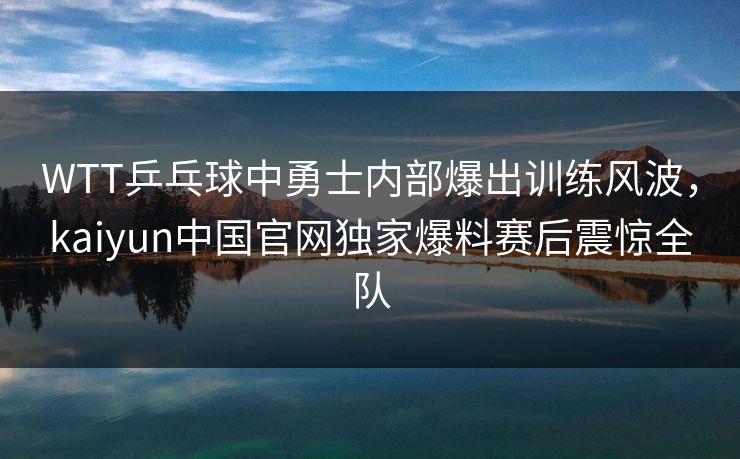 WTT乒乓球中勇士内部爆出训练风波,kaiyun中国官网独家爆料赛后震惊全队 WTT乒乓球中勇士内部爆出训练风波,kaiyun中国官网独家爆料赛后震惊全队