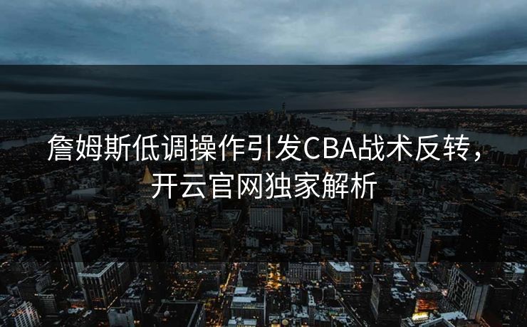 詹姆斯低调操作引发CBA战术反转，开云官网独家解析