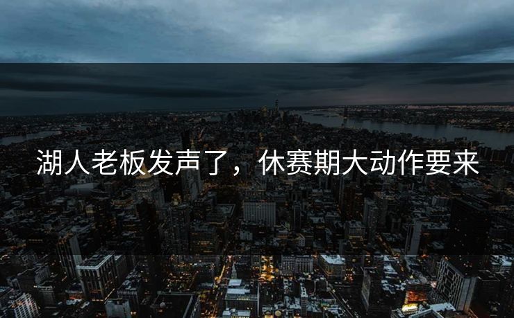 湖人老板发声了,休赛期大动作要来 湖人老板发声了,休赛期大动作要来