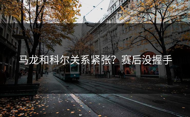 马龙和科尔关系紧张?赛后没握手 马龙和科尔关系紧张?赛后没握手