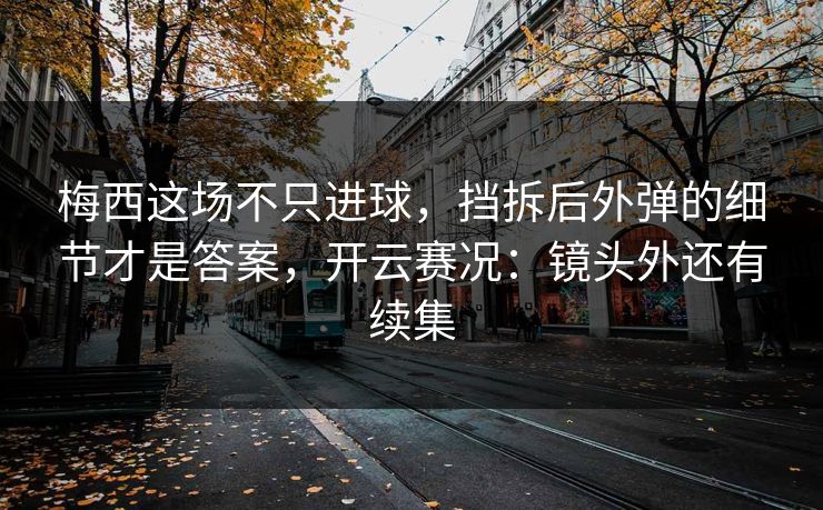 梅西这场不只进球,挡拆后外弹的细节才是答案,开云赛况:镜头外还有续集 梅西这场不只进球,挡拆后外弹的细节才是答案,开云赛况:镜头外还有续集