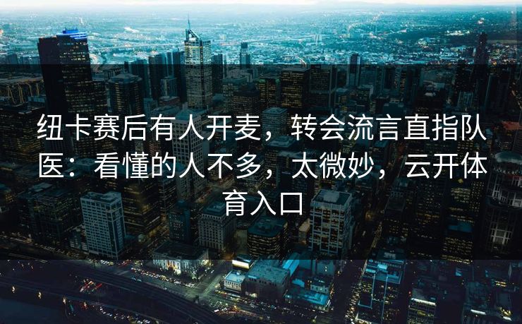纽卡赛后有人开麦，转会流言直指队医：看懂的人不多，太微妙，云开体育入口