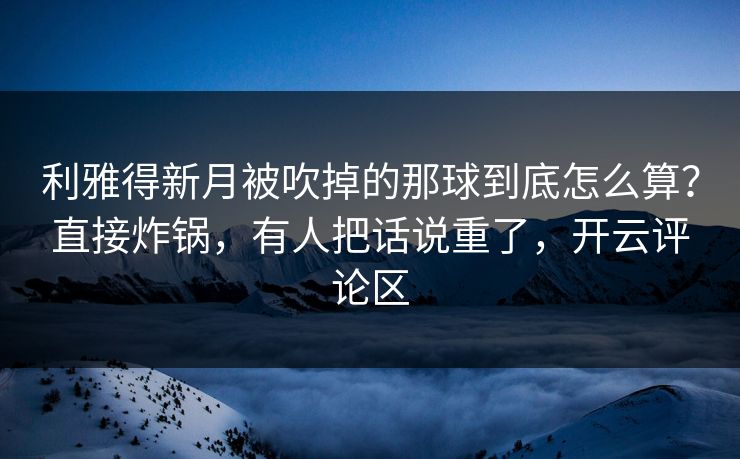 利雅得新月被吹掉的那球到底怎么算?直接炸锅,有人把话说重了,开云评论区 利雅得新月被吹掉的那球到底怎么算?直接炸锅,有人把话说重了,开云评论区