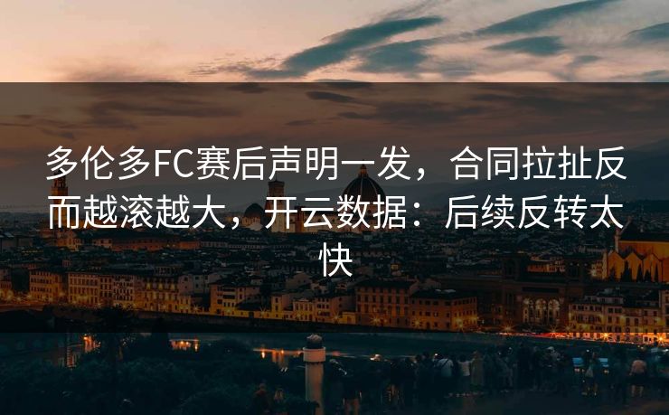 多伦多FC赛后声明一发，合同拉扯反而越滚越大，开云数据：后续反转太快
