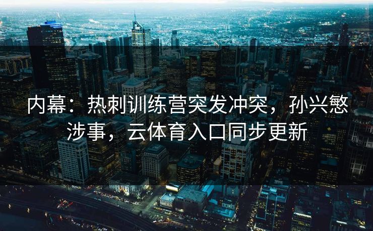 内幕：热刺训练营突发冲突，孙兴慜涉事，云体育入口同步更新