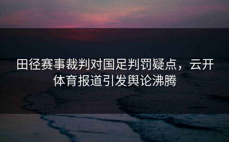 田径赛事裁判对国足判罚疑点，云开体育报道引发舆论沸腾