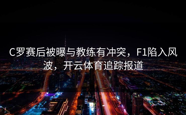 C罗赛后被曝与教练有冲突，F1陷入风波，开云体育追踪报道