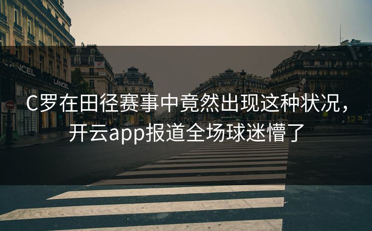 C罗在田径赛事中竟然出现这种状况，开云app报道全场球迷懵了
