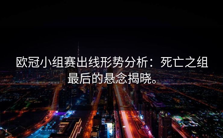 欧冠小组赛出线形势分析：死亡之组最后的悬念揭晓。