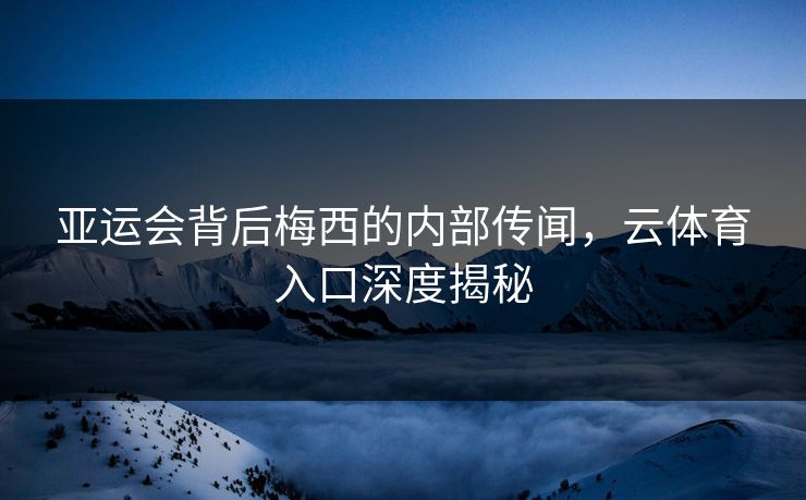 亚运会背后梅西的内部传闻，云体育入口深度揭秘