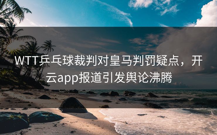 WTT乒乓球裁判对皇马判罚疑点，开云app报道引发舆论沸腾