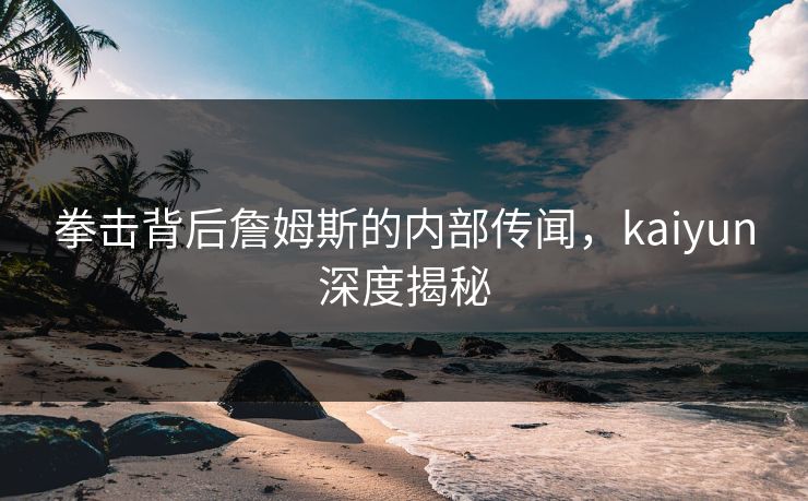 拳击背后詹姆斯的内部传闻，kaiyun深度揭秘