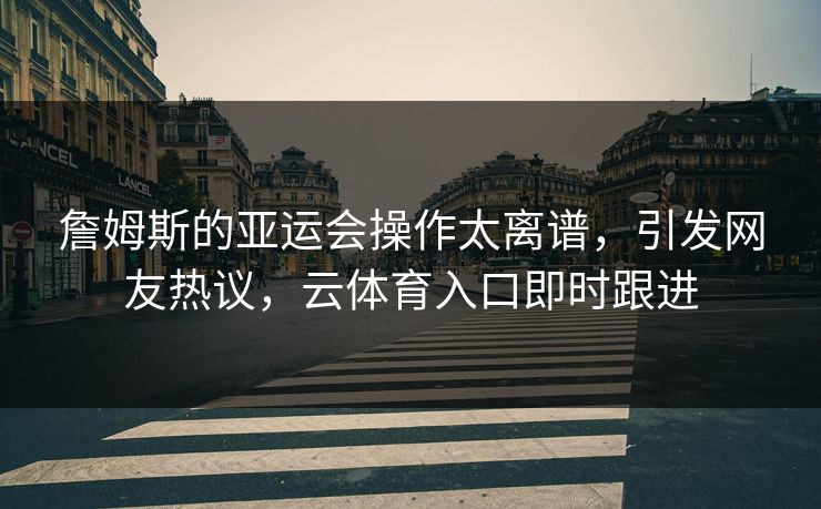 詹姆斯的亚运会操作太离谱，引发网友热议，云体育入口即时跟进