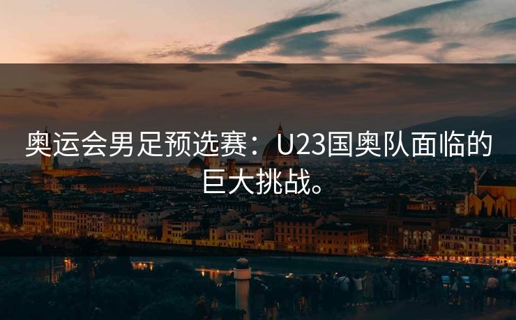 奥运会男足预选赛：U23国奥队面临的巨大挑战。