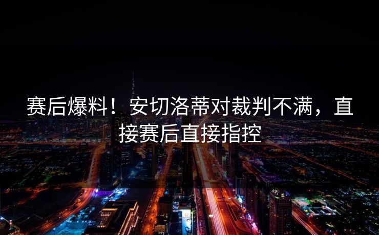 赛后爆料!安切洛蒂对裁判不满,直接赛后直接指控 赛后爆料!安切洛蒂对裁判不满,直接赛后直接指控