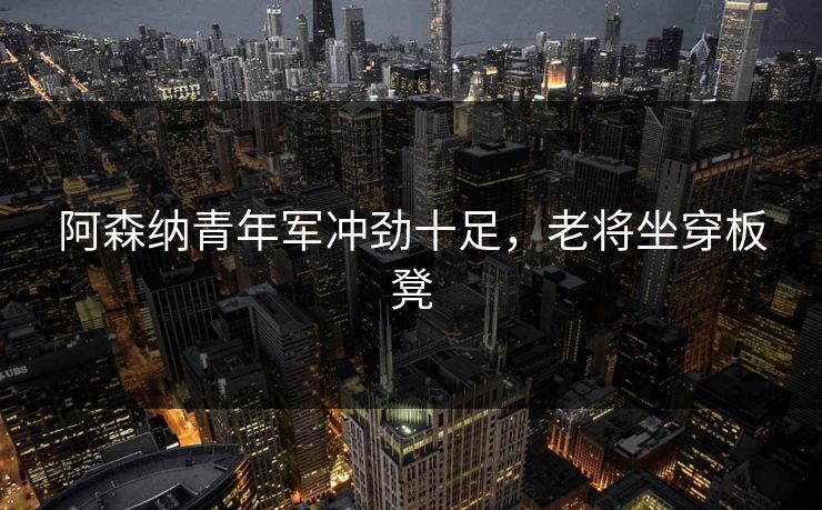 阿森纳青年军冲劲十足，老将坐穿板凳