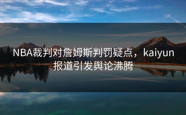 NBA裁判对詹姆斯判罚疑点，kaiyun报道引发舆论沸腾