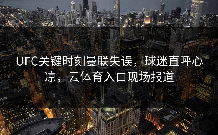 UFC关键时刻曼联失误，球迷直呼心凉，云体育入口现场报道