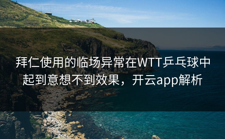 拜仁使用的临场异常在WTT乒乓球中起到意想不到效果，开云app解析