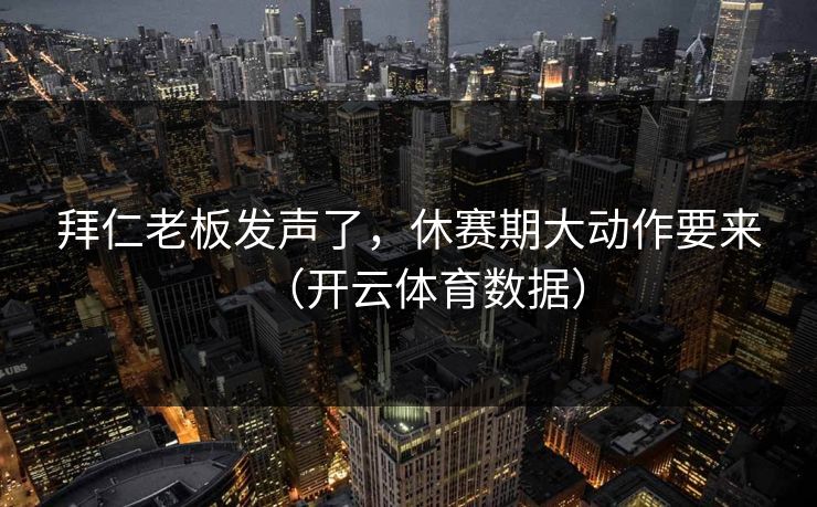 拜仁老板发声了,休赛期大动作要来(开云体育数据) 拜仁老板发声了,休赛期大动作要来(开云体育数据)