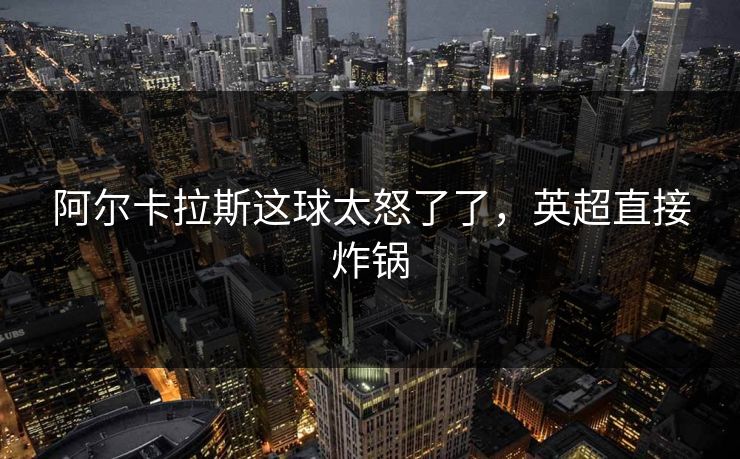 阿尔卡拉斯这球太怒了了，英超直接炸锅