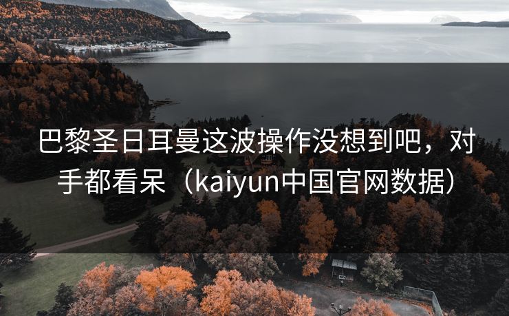 巴黎圣日耳曼这波操作没想到吧，对手都看呆（kaiyun中国官网数据）