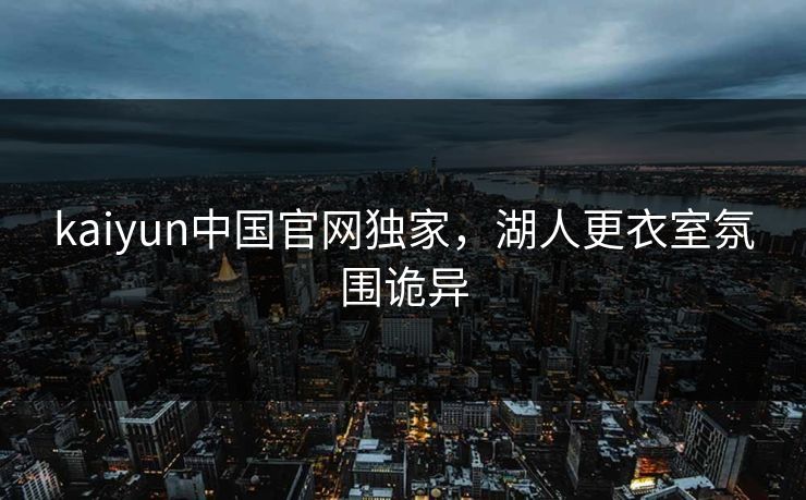 kaiyun中国官网独家，湖人更衣室氛围诡异