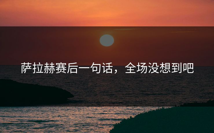 萨拉赫赛后一句话，全场没想到吧
