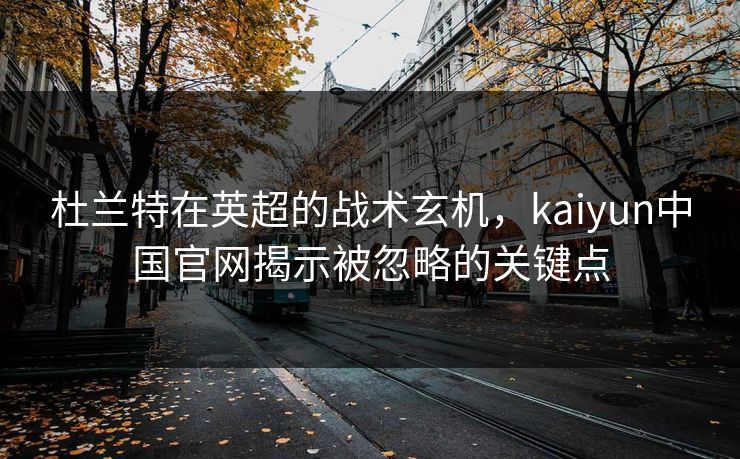 杜兰特在英超的战术玄机，kaiyun中国官网揭示被忽略的关键点