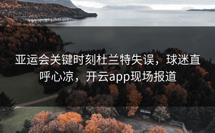 亚运会关键时刻杜兰特失误,球迷直呼心凉,开云app现场报道 亚运会关键时刻杜兰特失误,球迷直呼心凉,开云app现场报道