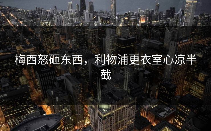 梅西怒砸东西，利物浦更衣室心凉半截