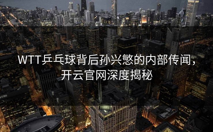 WTT乒乓球背后孙兴慜的内部传闻,开云官网深度揭秘 WTT乒乓球背后孙兴慜的内部传闻,开云官网深度揭秘