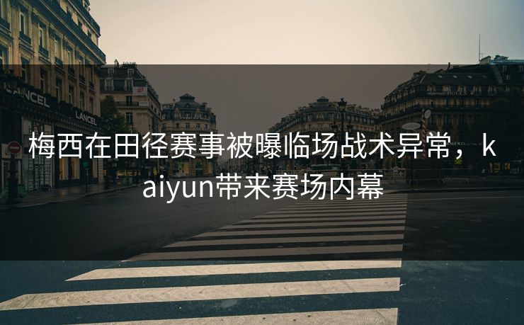 梅西在田径赛事被曝临场战术异常，kaiyun带来赛场内幕