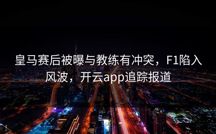 皇马赛后被曝与教练有冲突，F1陷入风波，开云app追踪报道
