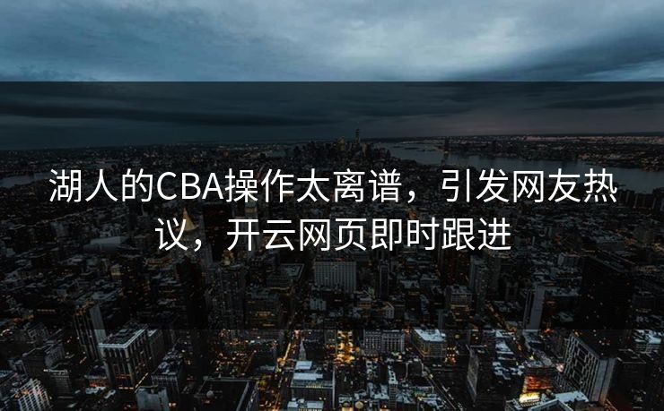 湖人的CBA操作太离谱，引发网友热议，开云网页即时跟进
